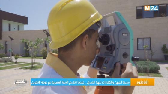 مدينة المهن والكفاءات لجهة الشرق .. عندما تتلاءم البنية العصرية مع جودة التكوين